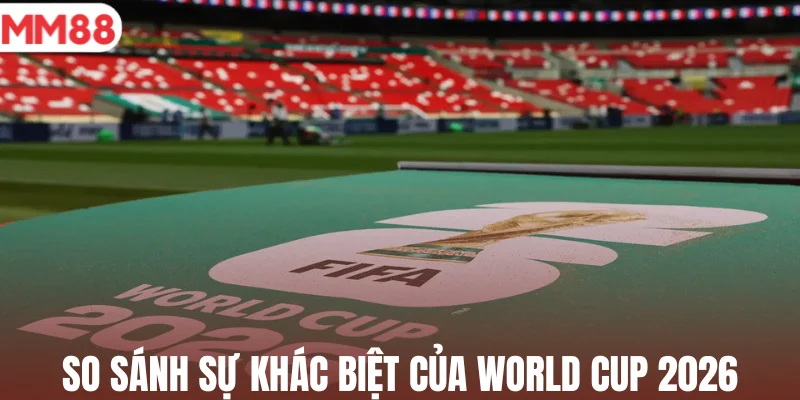 So sánh sự khác biệt của World Cup 2026
